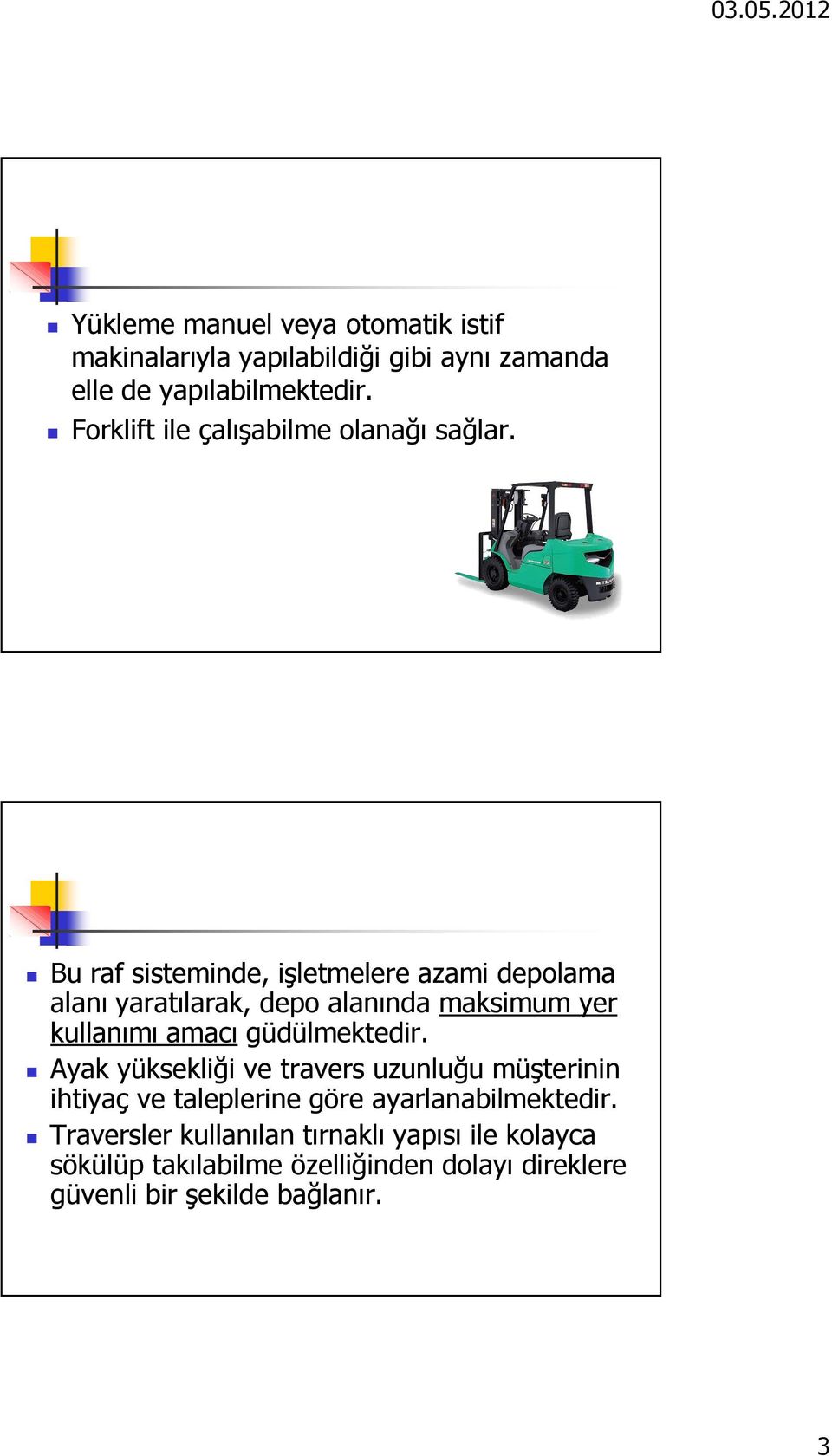 Bu raf sisteminde, işletmelere azami depolama alanı yaratılarak, depo alanında maksimum yer kullanımı amacı güdülmektedir.