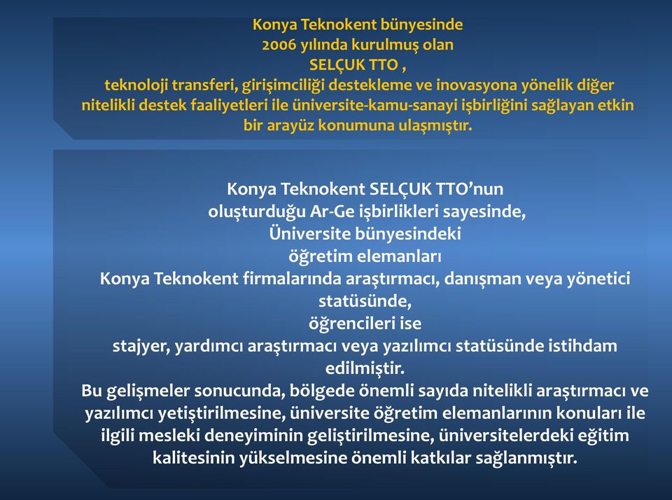 Konya Teknokent SELÇUK TTO nun oluşturduğu Ar-Ge işbirlikleri sayesinde, Üniversite bünyesindeki öğretim elemanları Konya Teknokent firmalarında araştırmacı, danışman veya yönetici statüsünde,