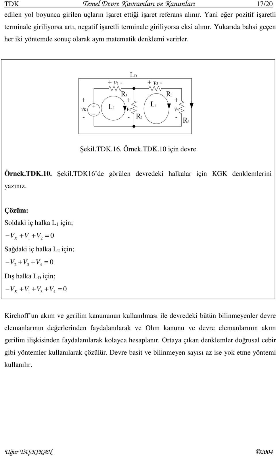 Çözüm: Soldak ç halka L çn; V K + V + V 0 Sağdak ç halka L çn; V V + 3 + V4 0 Dış halka L D çn; V K + V + V3 + V4 0 Krchoff un akım ve gerlm kanununun kullanılması le devredek bütün blnmeyenler devre