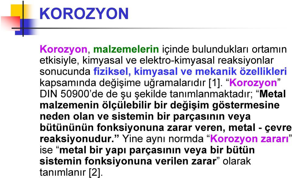 Korozyon DIN 50900 de de şu şekilde tanımlanmaktadır; Metal malzemenin ölçülebilir bir değişim göstermesine neden olan ve sistemin bir