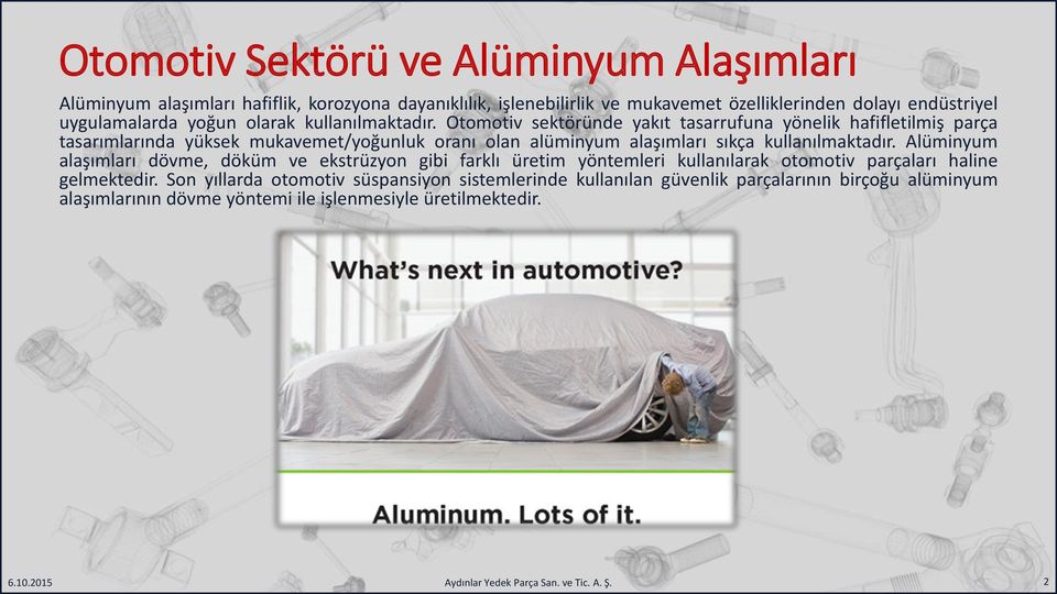 Otomotiv sektöründe yakıt tasarrufuna yönelik hafifletilmiş parça tasarımlarında yüksek mukavemet/yoğunluk oranı olan alüminyum alaşımları sıkça kullanılmaktadır.