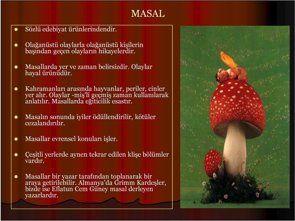 Masallarda eğiticilik esastır. Masalın sonunda iyiler ödüllendirilir, kötüler cezalandırılır. Masallar evrensel konuları işler.