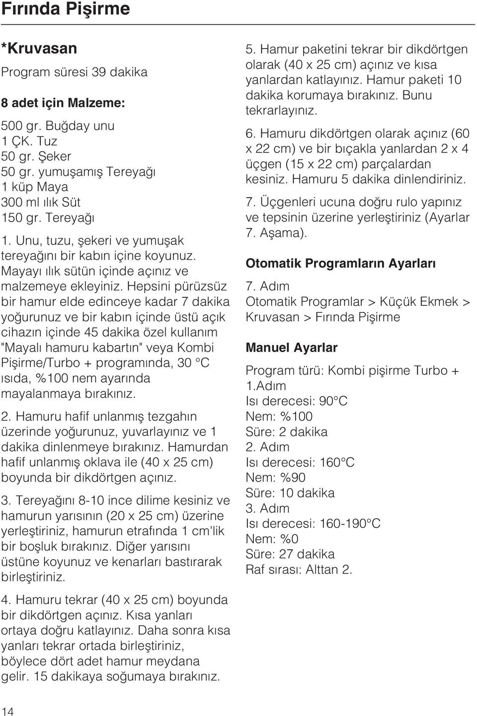 Hepsini pürüzsüz bir hamur elde edinceye kadar 7 dakika yoðurunuz ve bir kabýn içinde üstü açýk cihazýn içinde 45 dakika özel kullaným "Mayalý hamuru kabartýn" veya Kombi Piþirme/Turbo + programýnda,