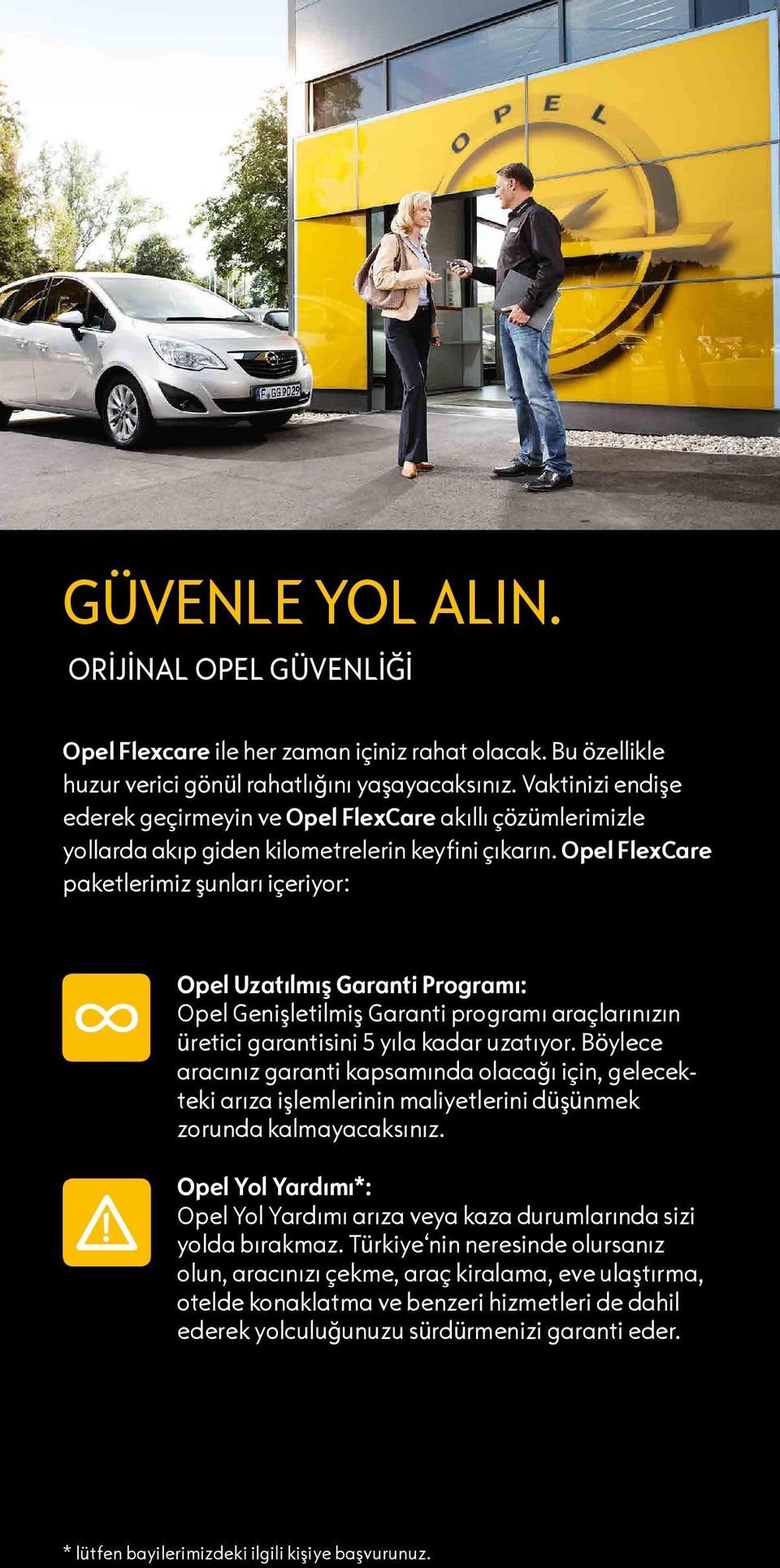 Opel FlexCare paketlerimiz şunları içeriyor: Opel Uzatılmış Garanti Programı: Opel Genişletilmiş Garanti programı araçlarınızın üretici garantisini 5 yıla kadar uzatıyor.