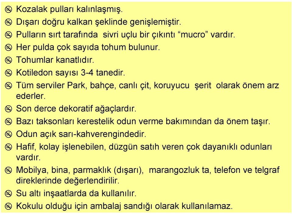 Bazı taksonları kerestelik odun verme bakımından da önem taşır. Odun açık sarı-kahverengindedir. Hafif, kolay işlenebilen, düzgün satıh veren çok dayanıklı odunları vardır.