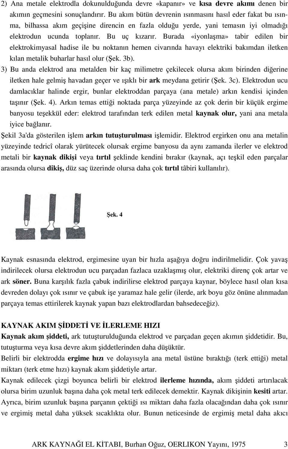 Burada «iyonlaşma» tabir edilen bir elektrokimyasal hadise ile bu noktanın hemen civarında havayı elektriki bakımdan iletken kılan metalik buharlar hasıl olur (Şek. 3b).