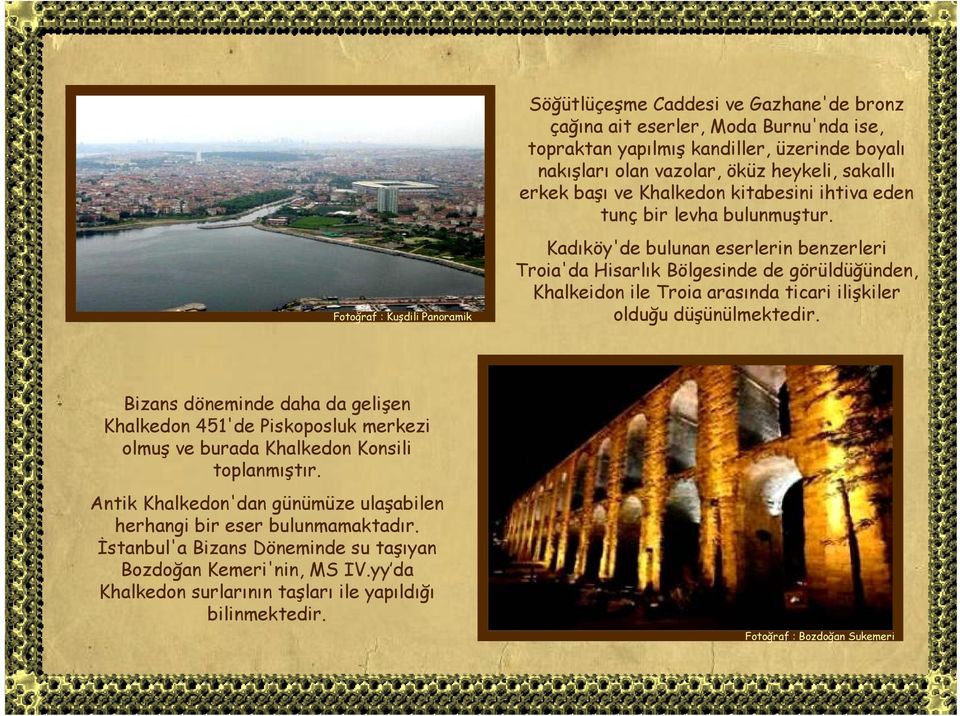 Kadıköy'de bulunan eserlerin benzerleri Troia'da Hisarlık Bölgesinde de görüldüğünden, Khalkeidon ile Troia arasında ticari ilişkiler olduğu düşünülmektedir.