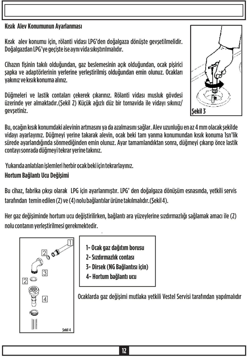 Düðmeleri ve lastik contalarý çekerek çýkarýnýz. Rölanti vidasý musluk gövdesi üzerinde yer almaktadýr.(þekil 2) Küçük aðýzlý düz bir tornavida ile vidayý sýkýnýz/ gevþetiniz.