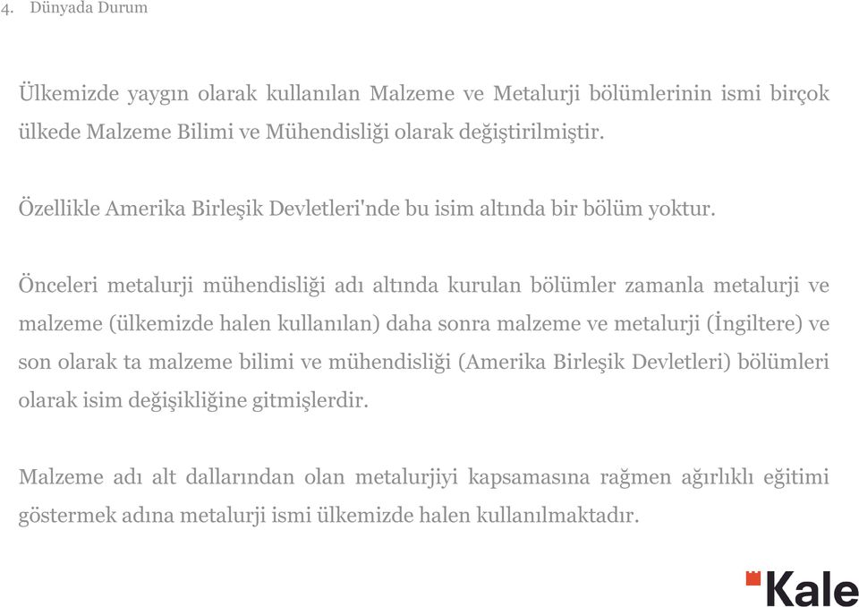 Önceleri metalurji mühendisliği adı altında kurulan bölümler zamanla metalurji ve malzeme (ülkemizde halen kullanılan) daha sonra malzeme ve metalurji (İngiltere) ve