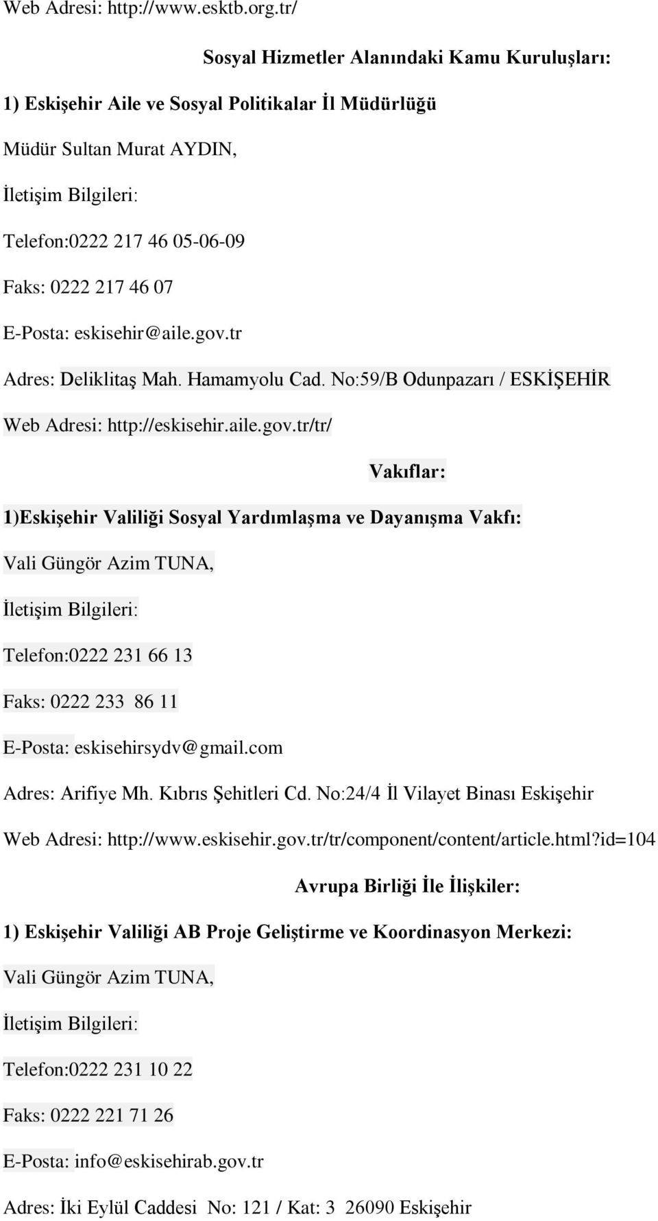 eskisehir@aile.gov.tr Adres: Deliklitaş Mah. Hamamyolu Cad. No:59/B Odunpazarı / ESKİŞEHİR Web Adresi: http://eskisehir.aile.gov.tr/tr/ Vakıflar: 1)Eskişehir Valiliği Sosyal Yardımlaşma ve Dayanışma Vakfı: Vali Güngör Azim TUNA, Telefon:0222 231 66 13 Faks: 0222 233 86 11 E-Posta: eskisehirsydv@gmail.