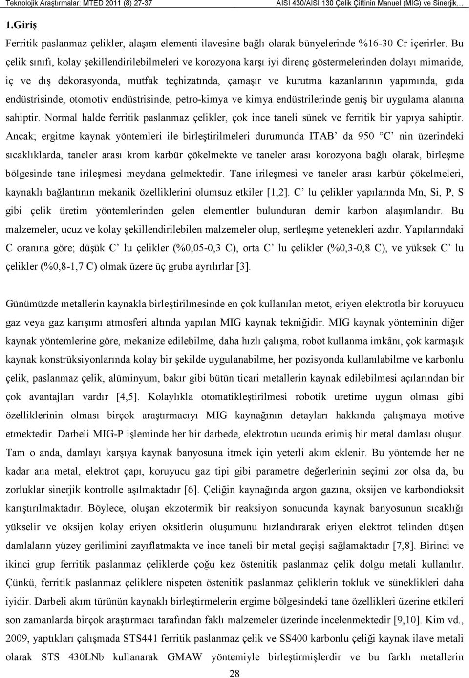 Bu çelik sınıfı, kolay şekillendirilebilmeleri ve korozyona karşı iyi direnç göstermelerinden dolayı mimaride, iç ve dış dekorasyonda, mutfak teçhizatında, çamaşır ve kurutma kazanlarının yapımında,