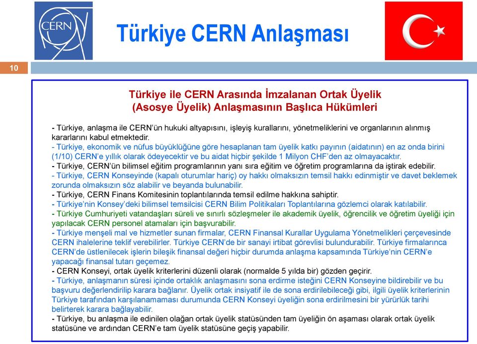 - Türkiye, ekonomik ve nüfus büyüklüğüne göre hesaplanan tam üyelik katkı payının (aidatının) en az onda birini (1/10) CERN e yıllık olarak ödeyecektir ve bu aidat hiçbir şekilde 1 Milyon CHF den az
