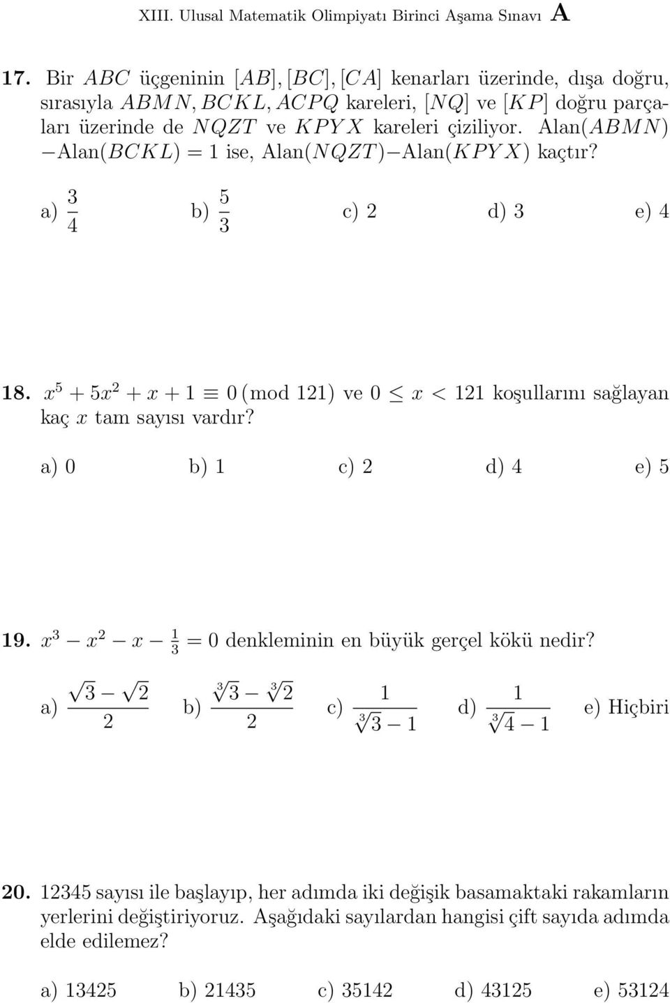 x 5 + 5x + x + 1 0 (mod 11) ve 0 x < 11 koşullarını sağlayan kaç x tam sayısı vardır? a) 0 b) 1 c) d) 4 e) 5 19. x 3 x x 1 3 = 0 denkleminin en büyük gerçel kökü nedir?