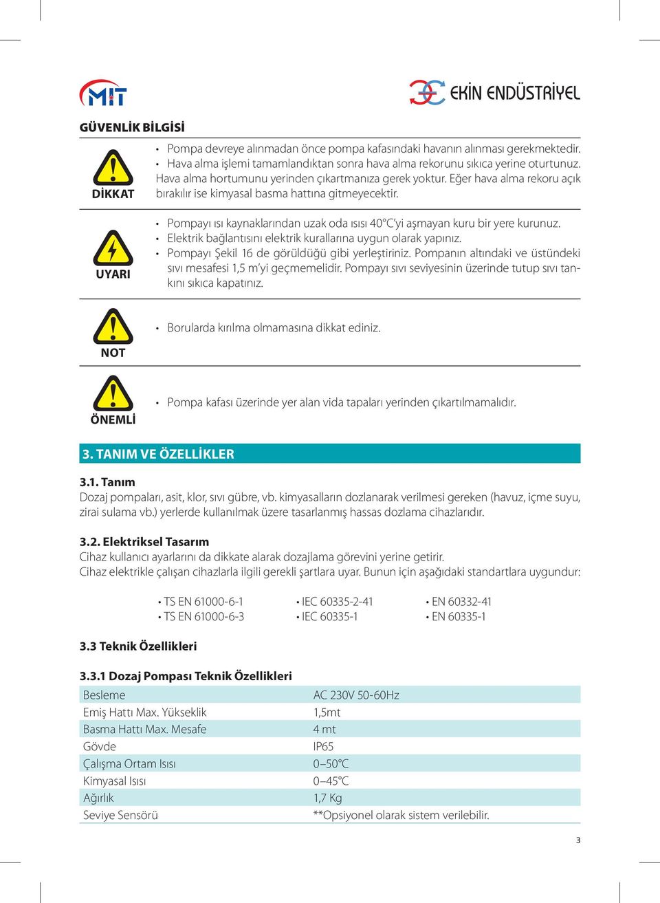 UYARI Pompayı ısı kaynaklarından uzak oda ısısı 40 C yi aşmayan kuru bir yere kurunuz. Elektrik bağlantısını elektrik kurallarına uygun olarak yapınız.