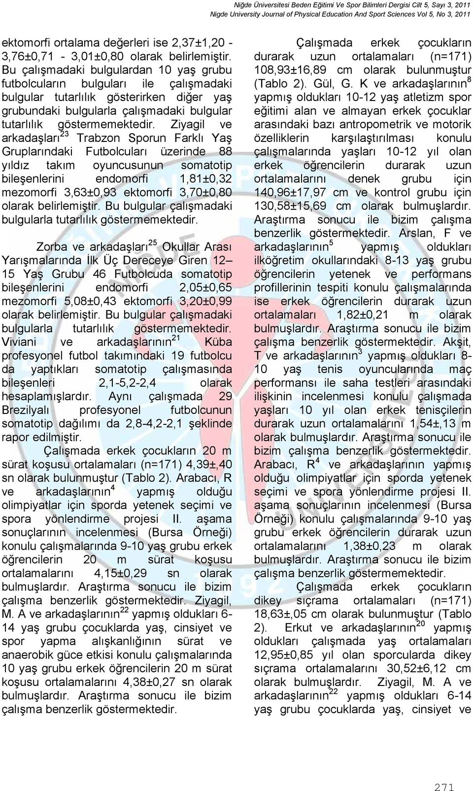 Ziyagil ve arkadaşları 23 Trabzon Sporun Farklı Yaş Gruplarındaki Futbolcuları üzerinde 88 yıldız takım oyuncusunun somatotip bileşenlerini endomorfi 1,81±0,32 mezomorfi 3,63±0,93 ektomorfi 3,70±0,80