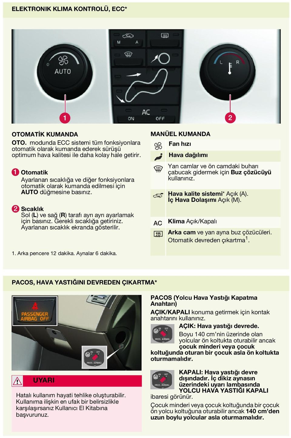 Gerekli sıcaklığa getiriniz. Ayarlanan sıcaklık ekranda gösterilir. MANÜEL KUMANDA Fan hızı Hava dağılımı Yan camlar ve ön camdaki buharı çabucak gidermek için Buz çözücüyü kullanınız.