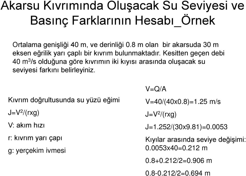 Kesitten geçen debi 40 m 3 /s olduğuna göre kıvrımın iki kıyısı arasında oluşacak su seviyesi farkını belirleyiniz.