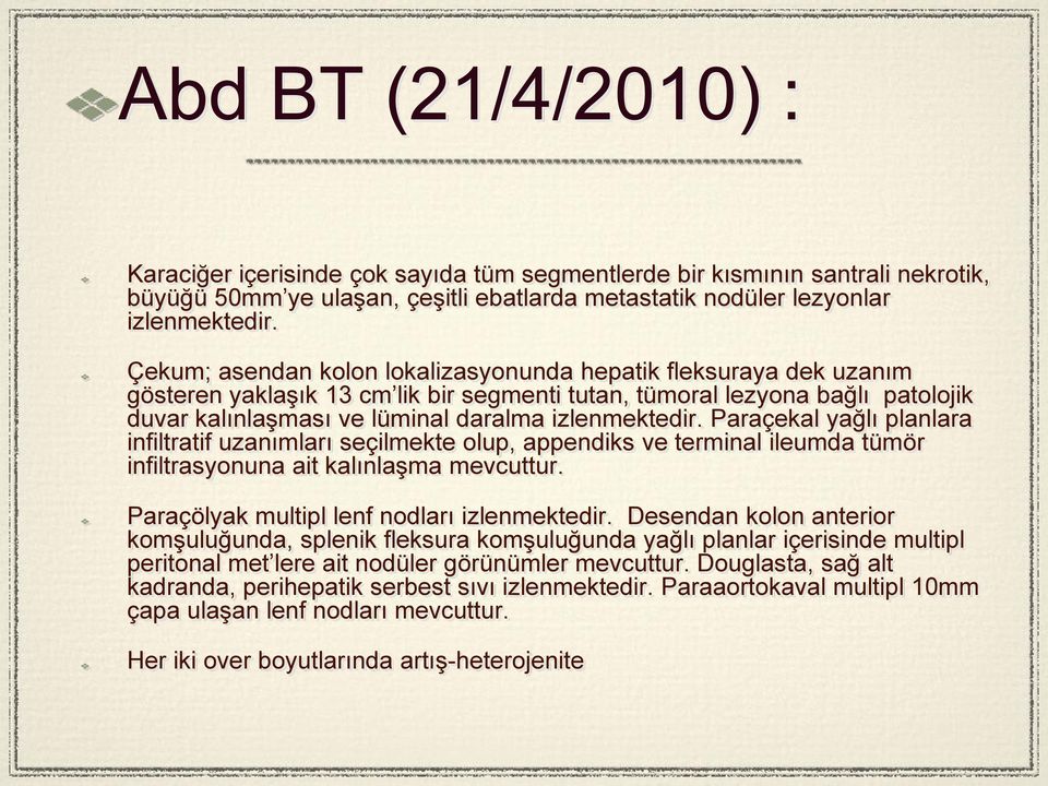 Paraçekal yağlı planlara infiltratif uzanımları seçilmekte olup, appendiks ve terminal ileumda tümör infiltrasyonuna ait kalınlaşma mevcuttur. Paraçölyak multipl lenf nodları izlenmektedir.