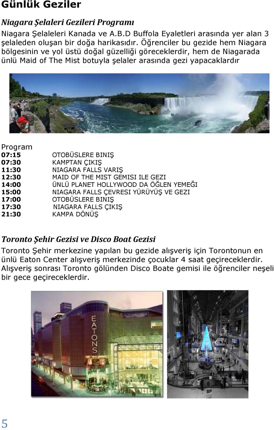 BINIŞ 07:30 KAMPTAN ÇIKIŞ 11:30 NIAGARA FALLS VARIŞ 12:30 MAID OF THE MIST GEMISI ILE GEZI 14:00 ÜNLÜ PLANET HOLLYWOOD DA ÖĞLEN YEMEĞI 15:00 NIAGARA FALLS ÇEVRESI YÜRÜYÜŞ VE GEZI 17:00 OTOBÜSLERE