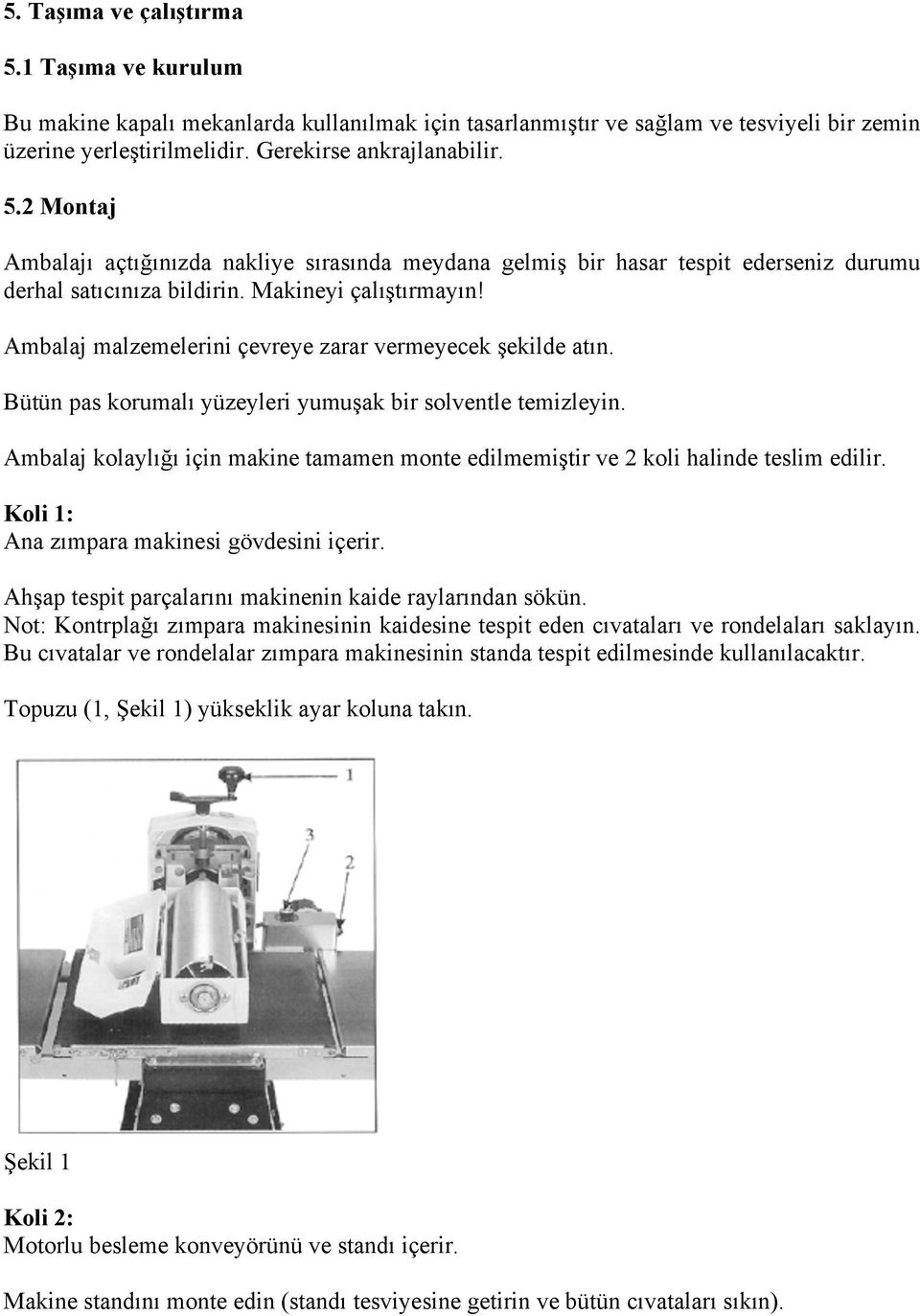 Ambalaj kolaylığı için makine tamamen monte edilmemiştir ve 2 koli halinde teslim edilir. Koli 1: Ana zımpara makinesi gövdesini içerir. Ahşap tespit parçalarını makinenin kaide raylarından sökün.