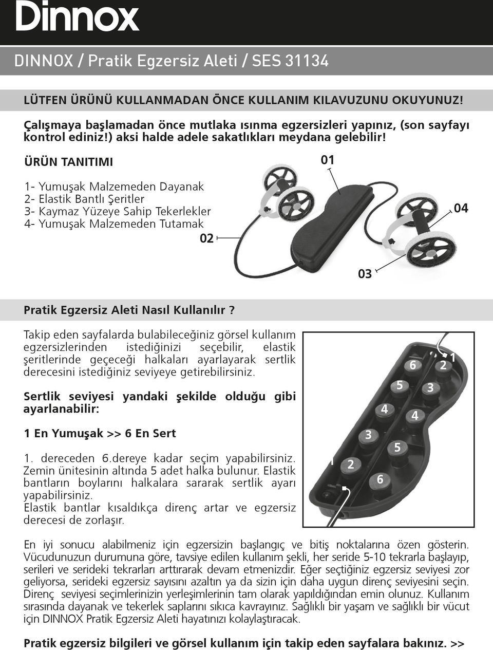 ÜRÜN TANITIMI 01 1- Yumuºak Malzemeden Dayanak 2- Elastik Bantlı ªeritler 3- Kaymaz Yüzeye Sahip Tekerlekler 4- Yumuºak Malzemeden Tutamak 02 04 03 Pratik Egzersiz Aleti Nasıl Kullanılır?