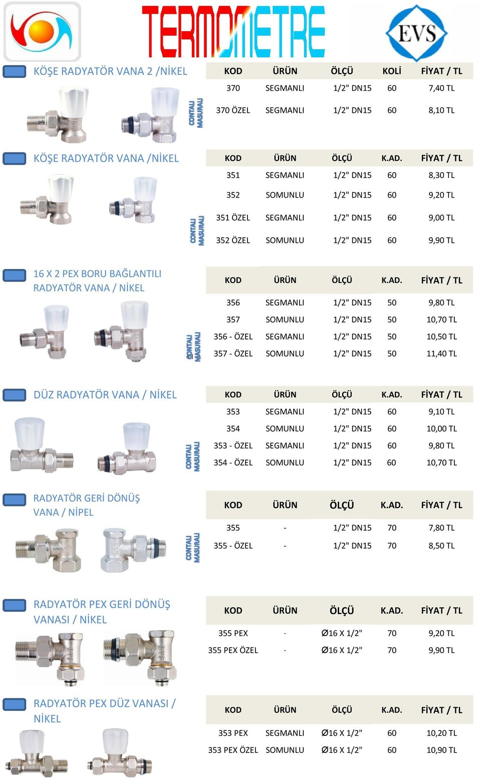 SOMUNLU 1/2" DN15 50 10,70 TL 356 - ÖZEL SEGMANLI 1/2" DN15 50 10,50 TL CONTALI 357 - ÖZEL SOMUNLU 1/2" DN15 50 11,40 TL DÜZ RADYATÖR VANA / NİKEL 353 SEGMANLI 1/2" DN15 60 9,10 TL 354 SOMUNLU 1/2"