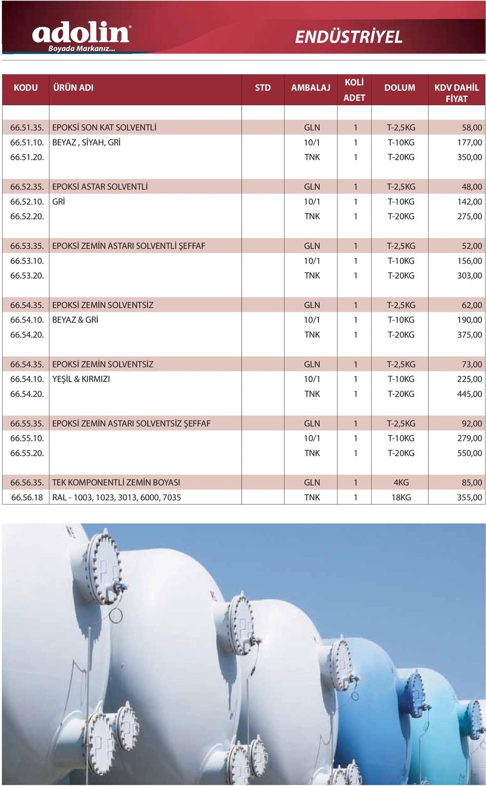 54.10. BEYAZ & GRİ 10/1 1 T-10KG 190,00 66.54.20. TNK 1 T-20KG 375,00 66.54.35. EPOKSİ ZEMİN SOLVENTSİZ GLN 1 T-2,5KG 73,00 66.54.10. YEŞİL & KIRMIZI 10/1 1 T-10KG 225,00 66.54.20. TNK 1 T-20KG 445,00 66.