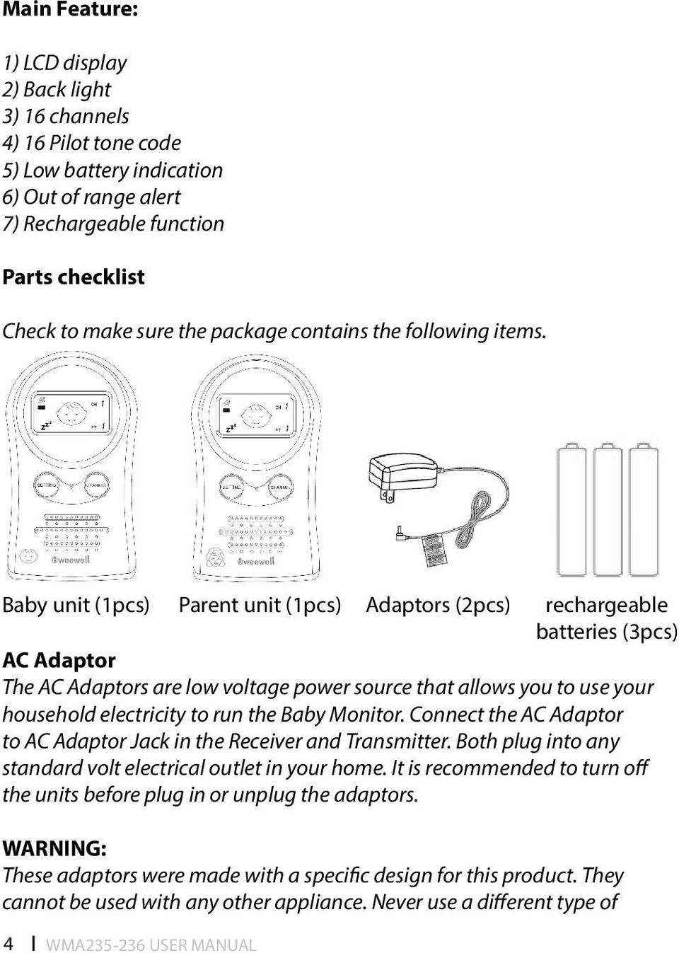 Baby unit (1pcs) Parent unit (1pcs) Adaptors (2pcs) rechargeable batteries (3pcs) AC Adaptor The AC Adaptors are low voltage power source that allows you to use your household electricity to run the