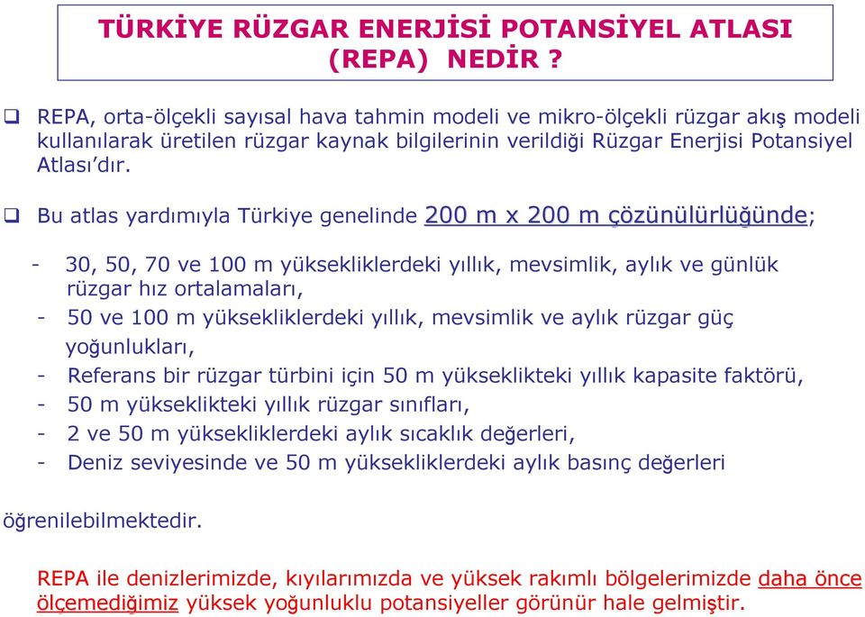 Bu atlas yardımıyla Türkiye genelinde 200 m x 200 m çözünülürl rlüğünde; - 30, 50, 70 ve 100 m yüksekliklerdeki yıllık, mevsimlik, aylık ve günlük rüzgar hız ortalamaları, - 50 ve 100 m