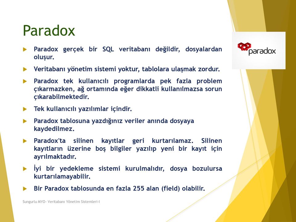 Tek kullanıcılı yazılımlar içindir. Paradox tablosuna yazdığınız veriler anında dosyaya kaydedilmez. Paradox'ta silinen kayıtlar geri kurtarılamaz.