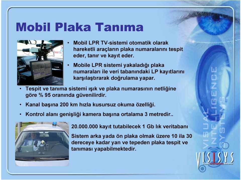 Tespit ve tanıma sistemi ışık ve plaka numarasının netliğine göre % 95 oranında güvenilirdir. Kanal başına 200 km hızla kusursuz okuma özelliği.