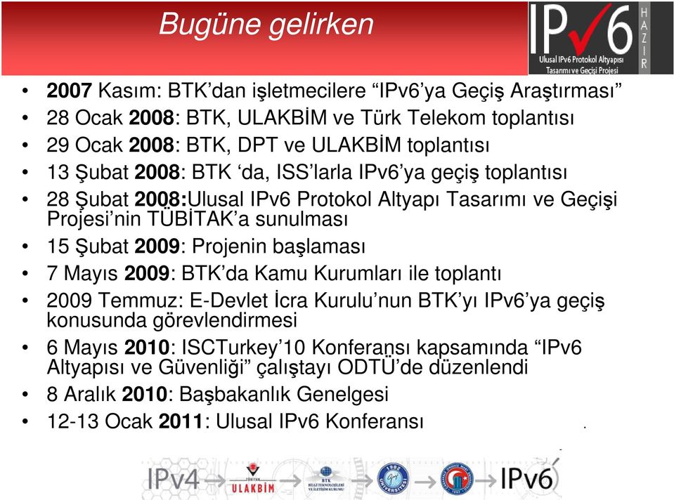 Şubat 2009: Projenin başlaması 7 Mayıs 2009: BTK da Kamu Kurumları ile toplantı 2009 Temmuz: E-Devlet İcra Kurulu nun BTK yı IPv6 ya geçiş konusunda görevlendirmesi 6