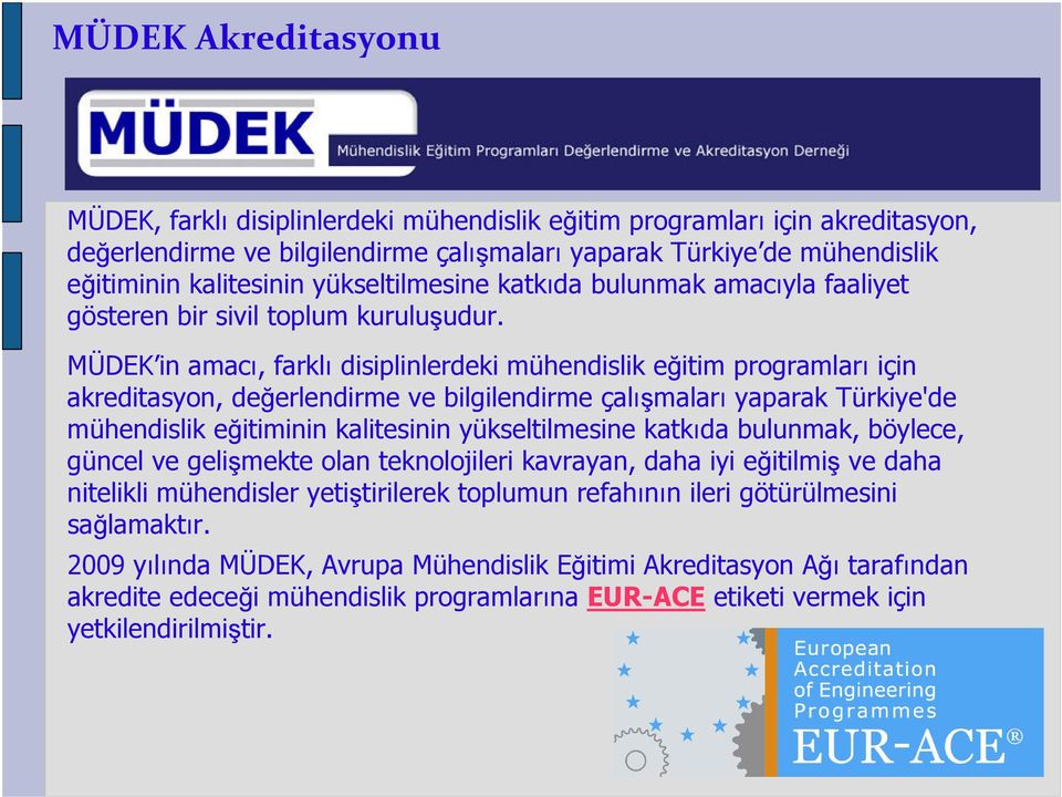 MÜDEK in amacı, farklı disiplinlerdeki mühendislik eğitim programları için akreditasyon, değerlendirme ve bilgilendirme çalışmaları yaparak Türkiye'de mühendislik eğitiminin kalitesinin