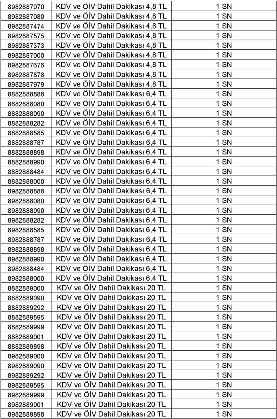 8982887979 KDV ve ÖİV Dahil Dakikası 4,8 TL 1 SN 8882888888 KDV ve ÖİV Dahil Dakikası 6,4 TL 1 SN 8882888080 KDV ve ÖİV Dahil Dakikası 6,4 TL 1 SN 8882888090 KDV ve ÖİV Dahil Dakikası 6,4 TL 1 SN