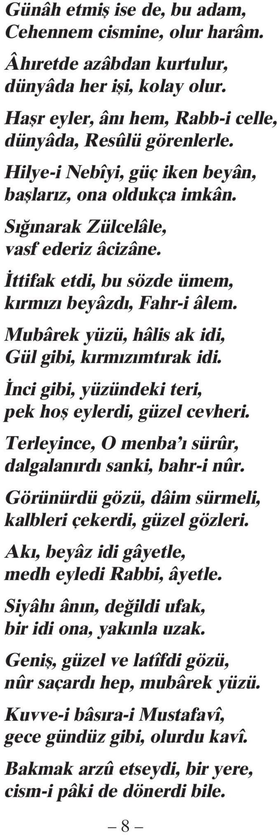 Mubârek yüzü, hâlis ak idi, Gül gibi, kırmızımtırak idi. İnci gibi, yüzündeki teri, pek hoş eylerdi, güzel cevheri. Terleyince, O menba ı sürûr, dalgalanırdı sanki, bahr-i nûr.