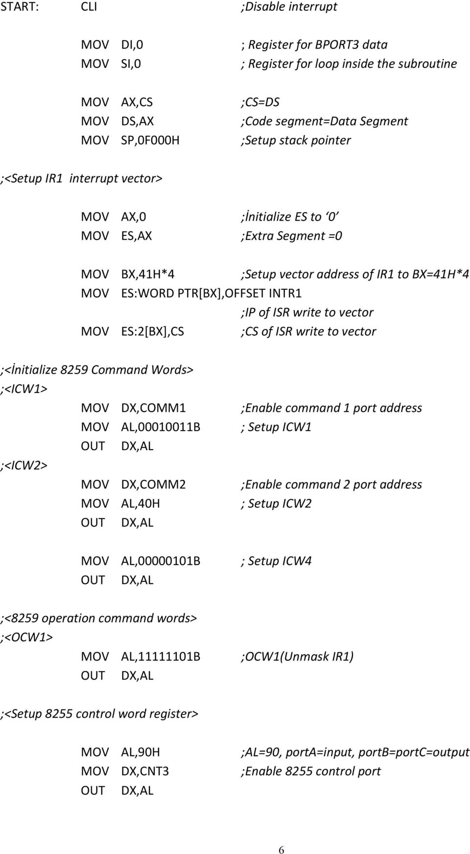 to vector MOV ES:2[BX],CS ;CS of ISR write to vector ;<İnitialize 8259 Command Words> ;<ICW1> MOV DX,COMM1 MOV AL,00010011B ;<ICW2> MOV DX,COMM2 MOV AL,40H MOV AL,00000101B ;<8259 operation command