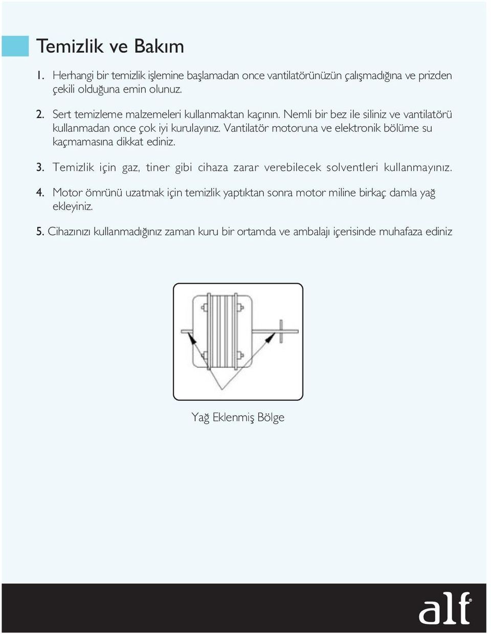 Vantilatör motoruna ve elektronik bölüme su kaçmamas na dikkat ediniz. 3. Temizlik için gaz, tiner gibi cihaza zarar verebilecek solventleri kullanmay n z.