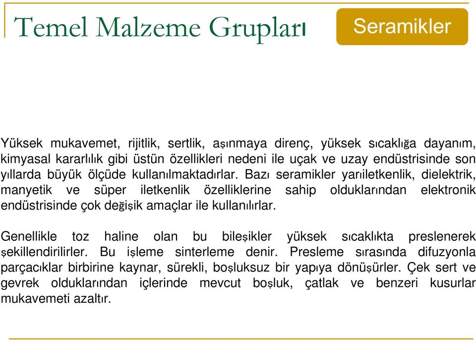 Bazı seramikler yarıiletkenlik, dielektrik, manyetik ve süper iletkenlik özelliklerine sahip olduklarından elektronik endüstrisinde çok değişik amaçlar ile kullanılırlar.