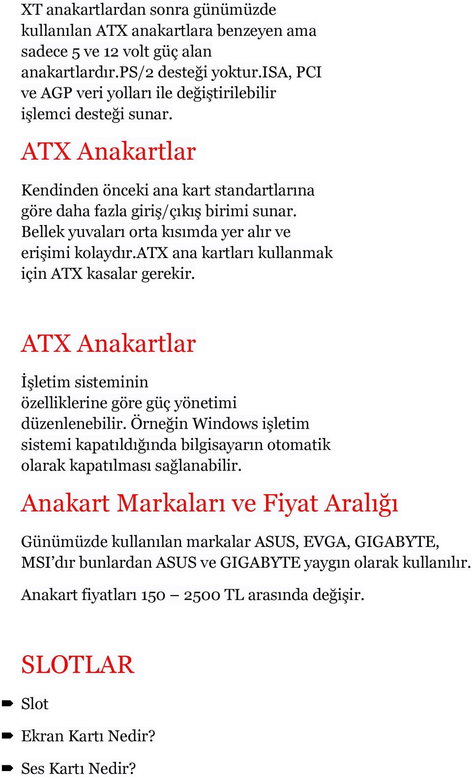 Bellek yuvaları orta kısımda yer alır ve erişimi kolaydır.atx ana kartları kullanmak için ATX kasalar gerekir. ATX Anakartlar İşletim sisteminin özelliklerine göre güç yönetimi düzenlenebilir.