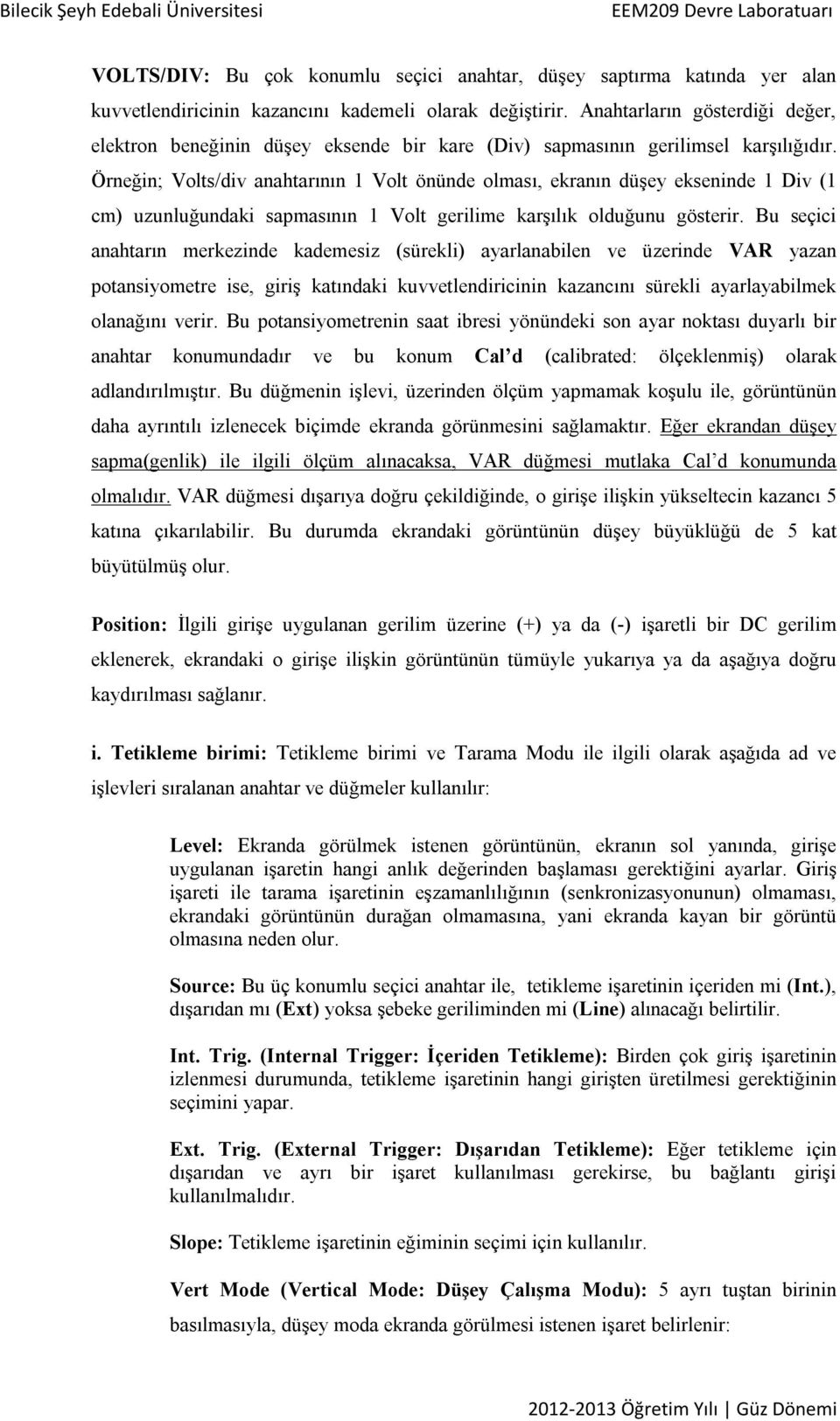 Örneğin; Volts/div anahtarının 1 Volt önünde olması, ekranın düşey ekseninde 1 Div (1 cm) uzunluğundaki sapmasının 1 Volt gerilime karşılık olduğunu gösterir.