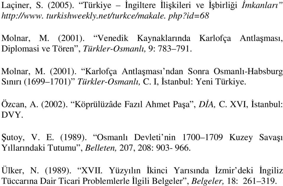 Karlofça Antlaşması ndan Sonra Osmanlı-Habsburg Sınırı (1699 1701) Türkler-Osmanlı, C. I, Đstanbul: Yeni Türkiye. Özcan, A. (2002). Köprülüzâde Fazıl Ahmet Paşa, DĐA, C.