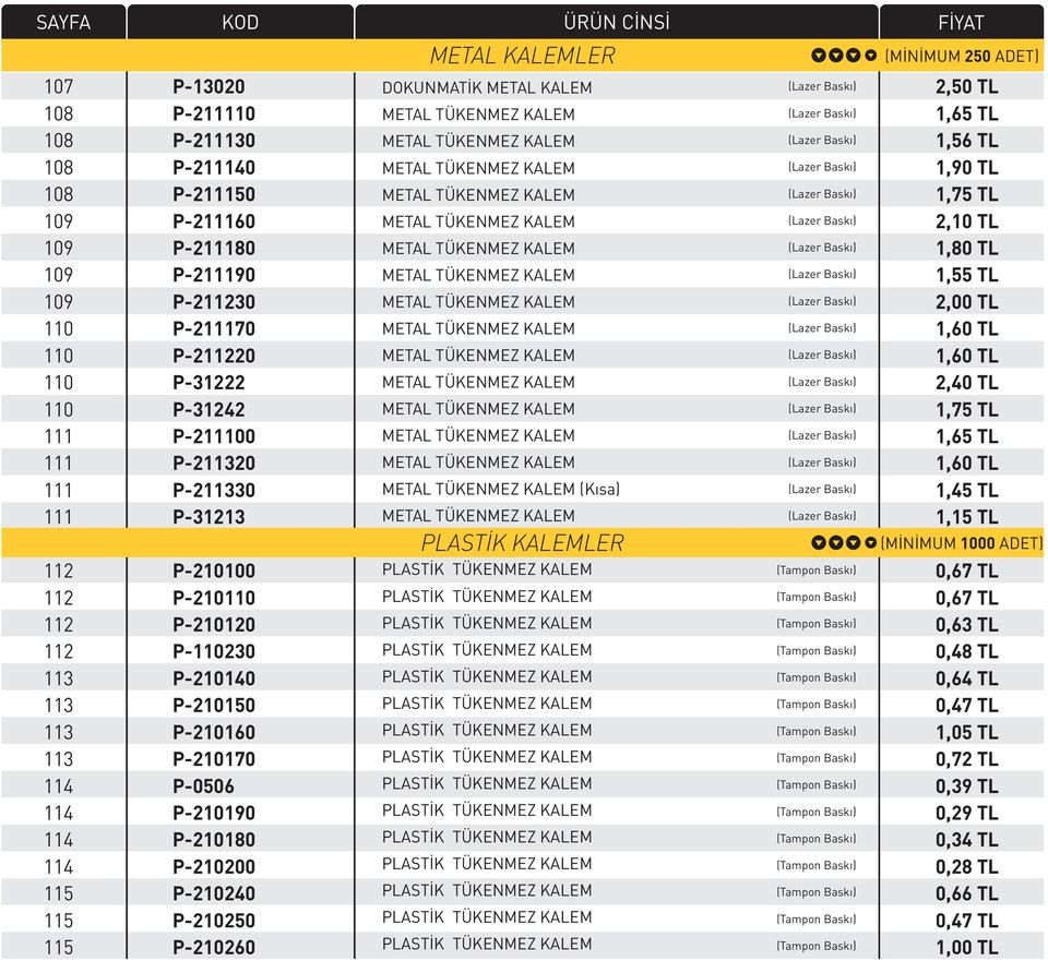 P-210200 P-210240 P-210250 P-210260 METAL KALEMLER DOKUNMATİK METAL KALEM (Kısa) PLASTİK KALEMLER (MİNİMUM 250 ADET) 2,50 TL 1,65 TL 1,56 TL 1,90 TL 1,75 TL 2,10 TL 1,80 TL 1,55 TL 2,00 TL