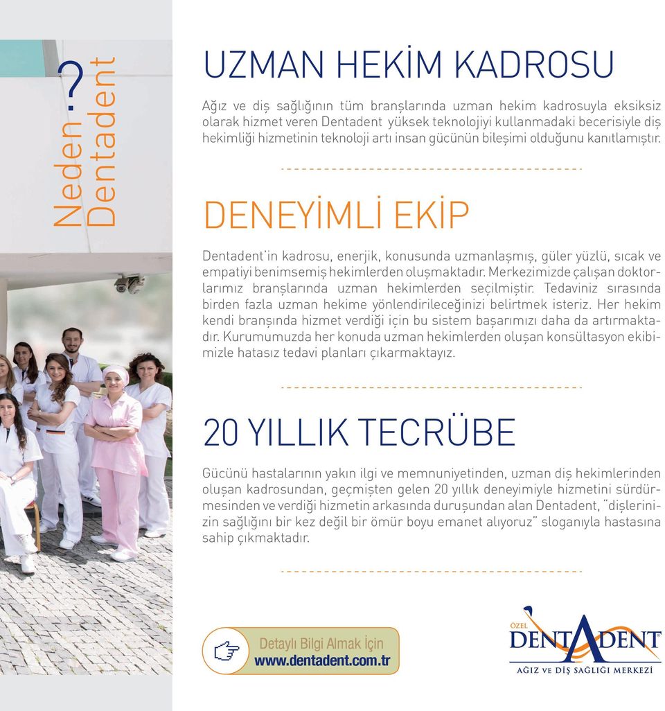 teknoloji artı insan gücünün bileşimi olduğunu kanıtlamıştır. DENEYİMLİ EKİP Dentadent in kadrosu, enerjik, konusunda uzmanlaşmış, güler yüzlü, sıcak ve empatiyi benimsemiş hekimlerden oluşmaktadır.