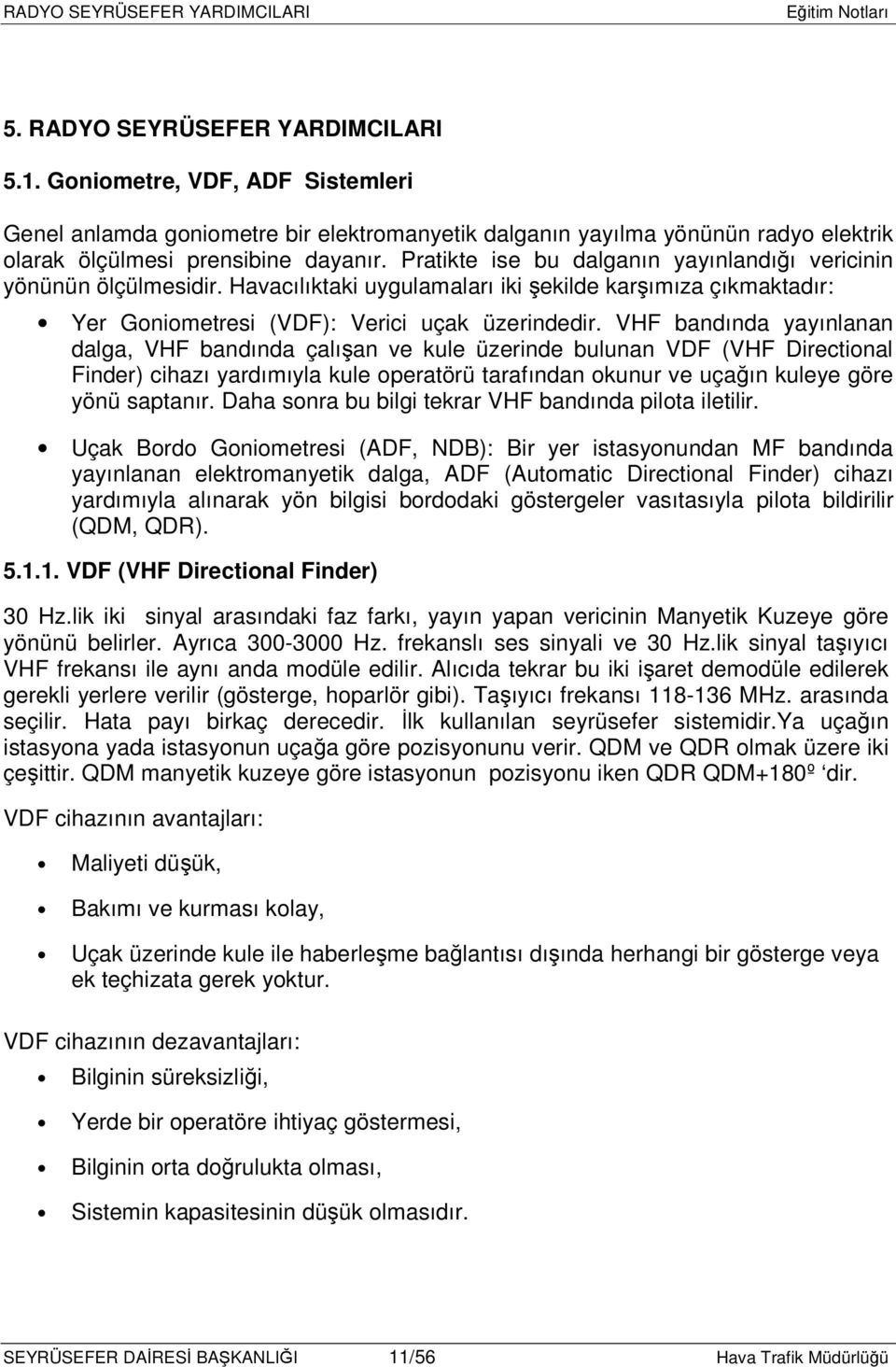 VHF bandında yayınlanan dalga, VHF bandında çalışan ve kule üzerinde bulunan VDF (VHF Directional Finder) cihazı yardımıyla kule operatörü tarafından okunur ve uçağın kuleye göre yönü saptanır.