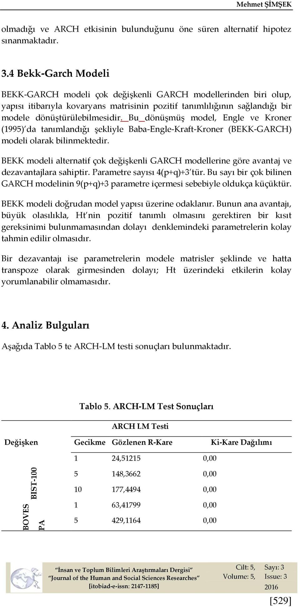 Bu dönüşmüş model, Engle ve Kroner (1995) da tanımlandığı şekliyle Baba-Engle-Kraft-Kroner (BEKK-GARCH) modeli olarak bilinmektedir.