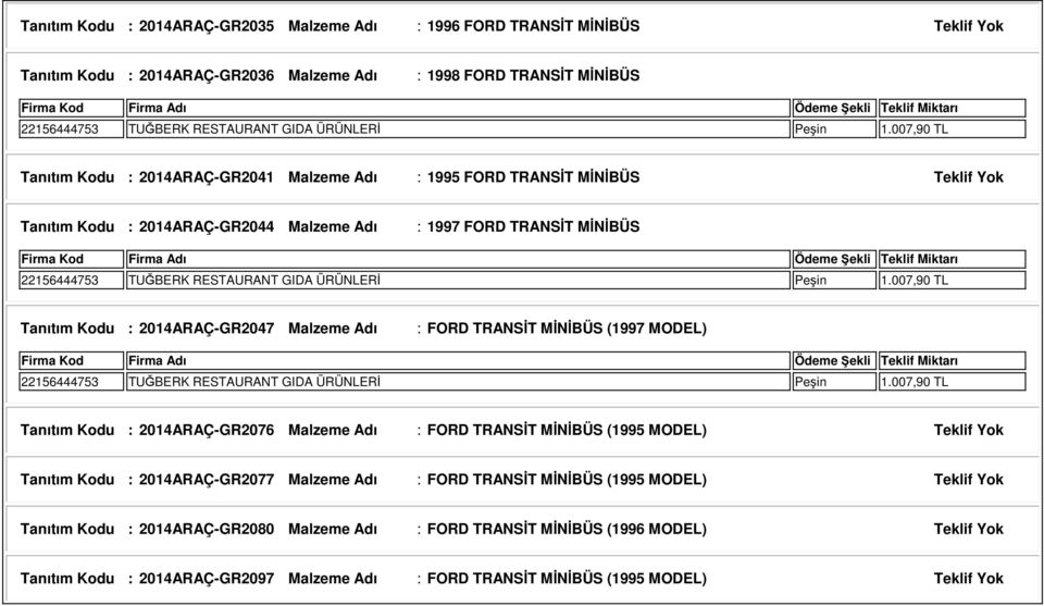 007,90 TL Tanıtım Kodu : 2014ARAÇ-GR2041 Malzeme Adı : 1995 FORD TRANSİT MİNİBÜS Teklif Yok Tanıtım Kodu : 2014ARAÇ-GR2044 Malzeme Adı : 1997 FORD TRANSİT MİNİBÜS 22156444753 TUĞBERK RESTAURANT GIDA