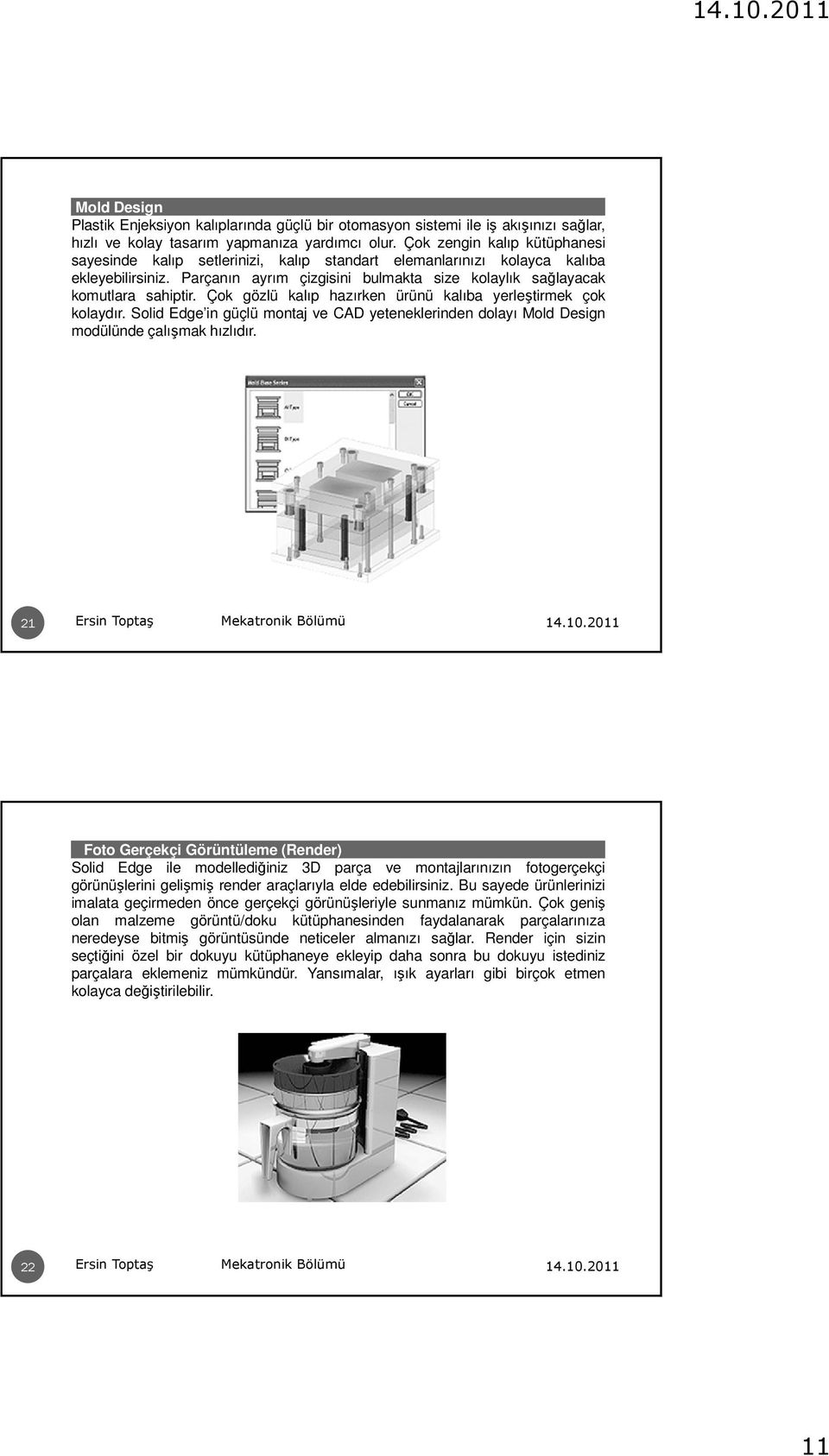 Çok gözlü kalıp hazırken ürünü kalıba yerleştirmek çok kolaydır. Solid Edge in güçlü montaj ve CAD yeteneklerinden dolayı Mold Design modülünde çalışmak hızlıdır.