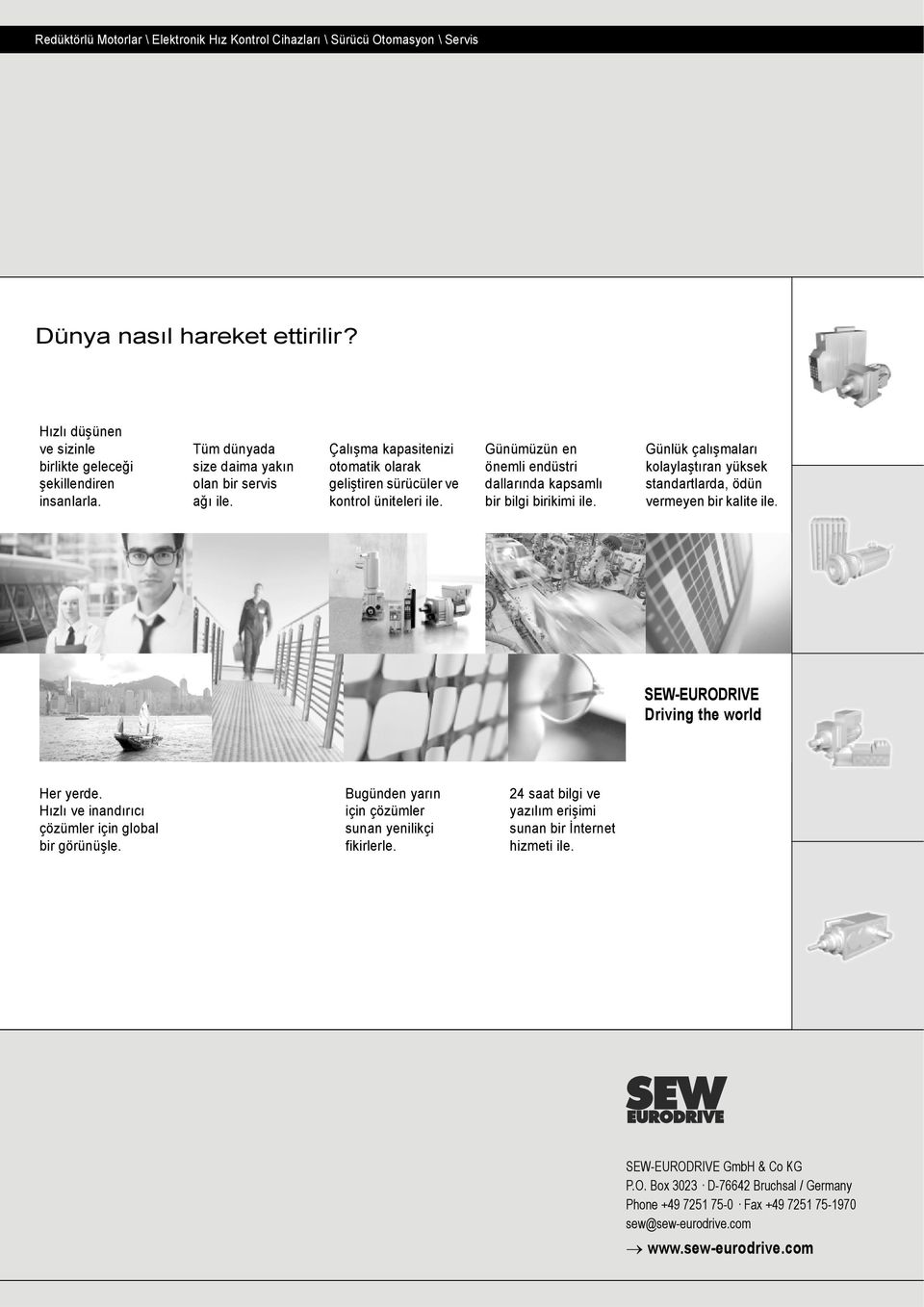 Günümüzün en önemli endüstri dallarında kapsamlı bir bilgi birikimi ile. Günlük çalışmaları kolaylaştıran yüksek standartlarda, ödün vermeyen bir kalite ile. SEW-EURODRIVE Driving the world Her yerde.