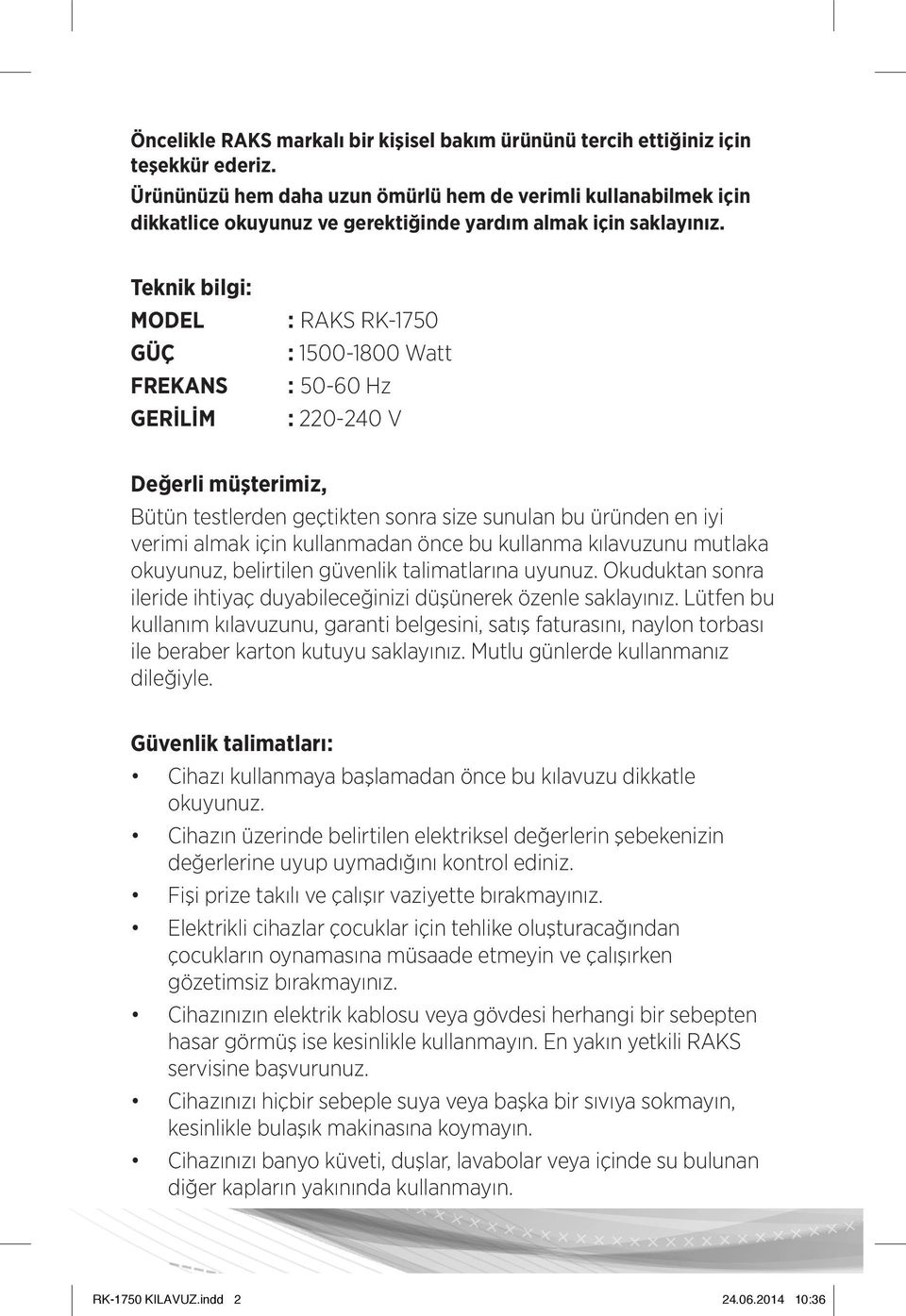 Teknik bilgi: MODEL GÜÇ FREKANS GERİLİM : RAKS RK-1750 : 1500-1800 Watt : 50-60 Hz : 220-240 V Değerli müşterimiz, Bütün testlerden geçtikten sonra size sunulan bu üründen en iyi verimi almak için