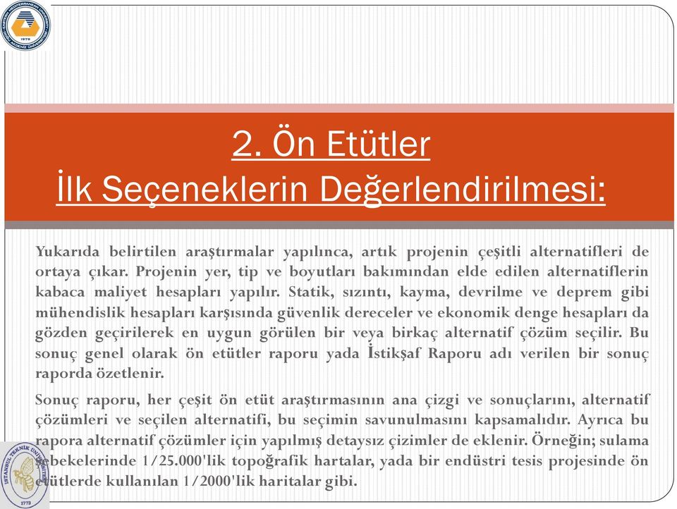 Statik, sızıntı, kayma, devrilme ve deprem gibi mühendislik hesapları karşısında güvenlik dereceler ve ekonomik denge hesapları da gözden geçirilerek en uygun görülen bir veya birkaç alternatif çözüm